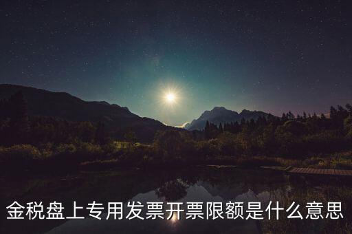 發(fā)票限額是什么意思，增值稅專用發(fā)票開票限額是什么意思