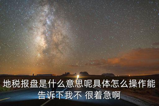 地稅局報稅什么意思，地稅報盤是什么意思呢具體怎么操作能告訴下我不 很著急啊