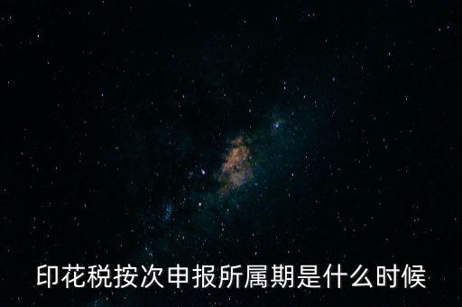 印花稅的所屬期是什么，印花稅按次申報所屬期是什么時候