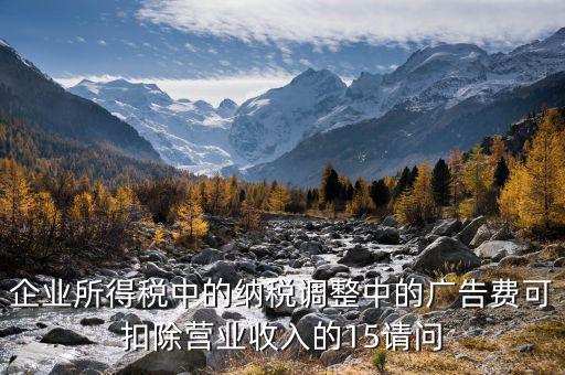 企業(yè)所得稅15什么意思，企業(yè)所得稅中的納稅調(diào)整中的廣告費(fèi)可扣除營(yíng)業(yè)收入的15請(qǐng)問(wèn)