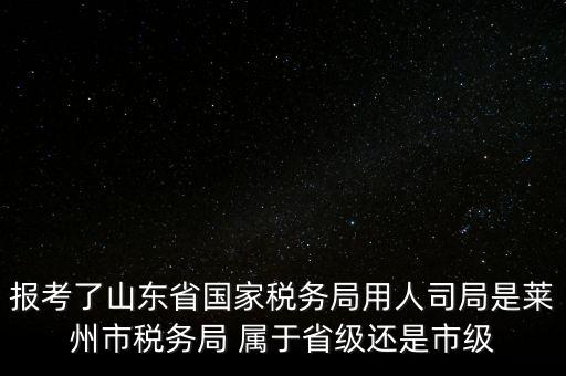 報(bào)考了山東省國家稅務(wù)局用人司局是萊州市稅務(wù)局 屬于省級(jí)還是市級(jí)