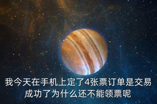 我今天在手機(jī)上定了4張票訂單是交易成功了為什么還不能領(lǐng)票呢