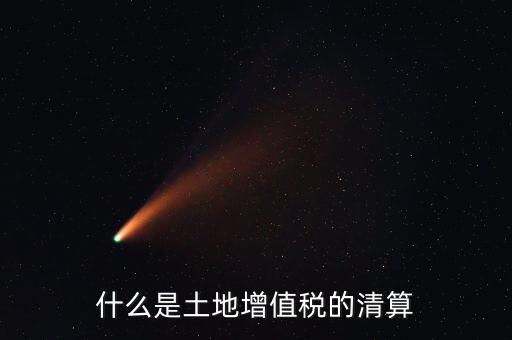 土地增值稅清算清算什么，什么叫土地增值稅查實(shí)清算