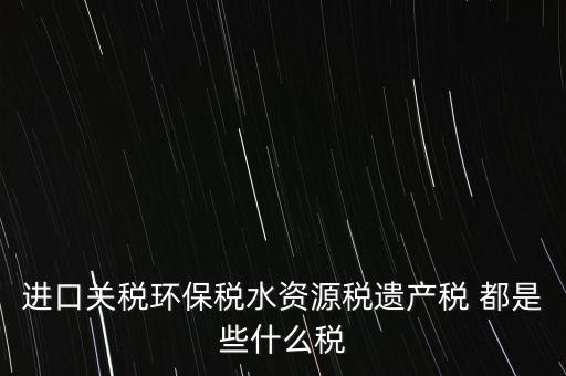 進(jìn)口關(guān)稅環(huán)保稅水資源稅遺產(chǎn)稅 都是些什么稅