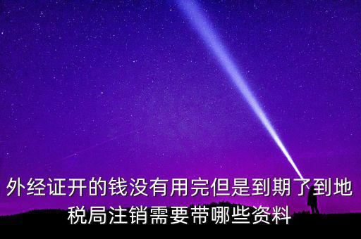 外經(jīng)證開的錢沒有用完但是到期了到地稅局注銷需要帶哪些資料