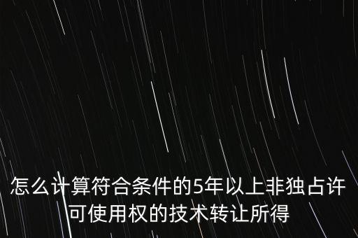 怎么計算符合條件的5年以上非獨占許可使用權的技術轉讓所得