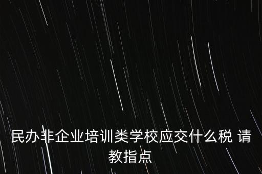 民辦非企業(yè)單位交什么稅，民辦非企業(yè)培訓類學校應交什么稅 請教指點