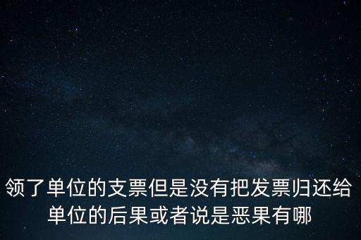 領(lǐng)了單位的支票但是沒(méi)有把發(fā)票歸還給單位的后果或者說(shuō)是惡果有哪