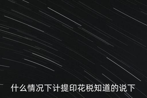 什么情況下計(jì)提印花稅知道的說(shuō)下