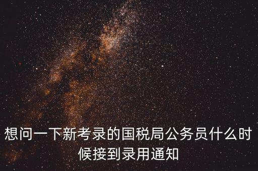 想問一下新考錄的國稅局公務(wù)員什么時候接到錄用通知