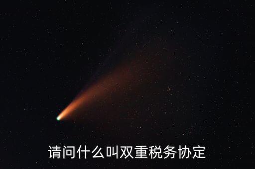 雙重征稅協(xié)定是什么，請問什么叫雙重稅務(wù)協(xié)定