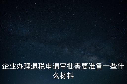 企業(yè)辦理退稅申請審批需要準備一些什么材料