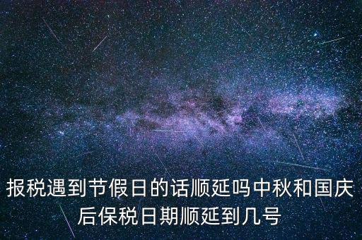 報(bào)稅遇到節(jié)假日的話順延嗎中秋和國慶后保稅日期順延到幾號(hào)