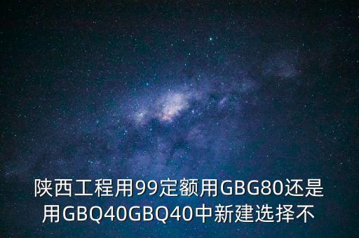 陜西工程用99定額用GBG80還是用GBQ40GBQ40中新建選擇不