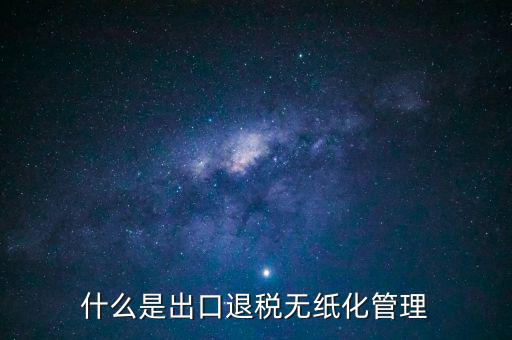 出口退稅無紙化什么意思，出口企業(yè)為什么要申請無紙化申報