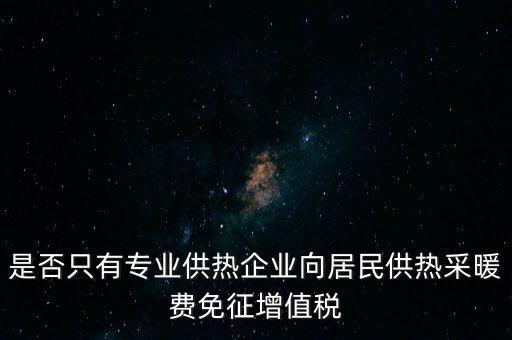 什么是兼營供熱企業(yè)，是否只有專業(yè)供熱企業(yè)向居民供熱采暖費(fèi)免征增值稅