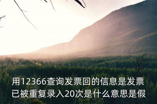 用12366查詢發(fā)票回的信息是發(fā)票已被重復(fù)錄入20次是什么意思是假