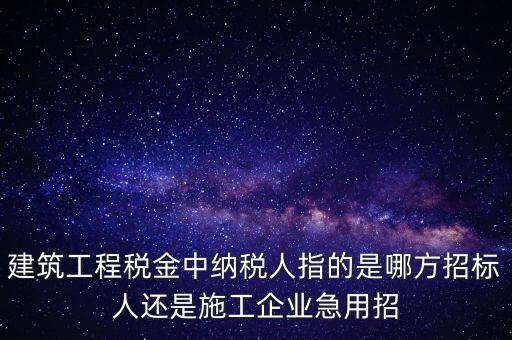 建筑工程稅金中納稅人指的是哪方招標人還是施工企業(yè)急用招