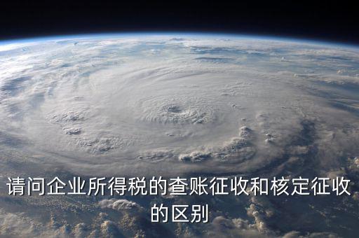 查賬征收是什么意思，請問企業(yè)所得稅的查賬征收和核定征收的區(qū)別