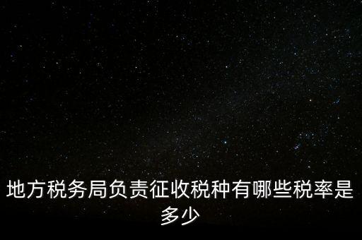 省地稅局征收什么稅，地稅局系統(tǒng)征收哪些稅種