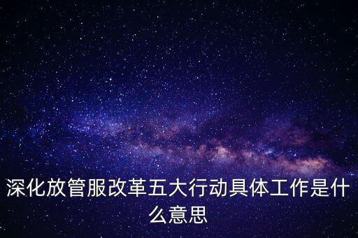 深化放管服改革五大行動(dòng)具體工作是什么意思