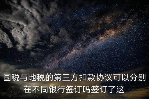 國稅與地稅的第三方扣款協(xié)議可以分別在不同銀行簽訂嗎簽訂了這