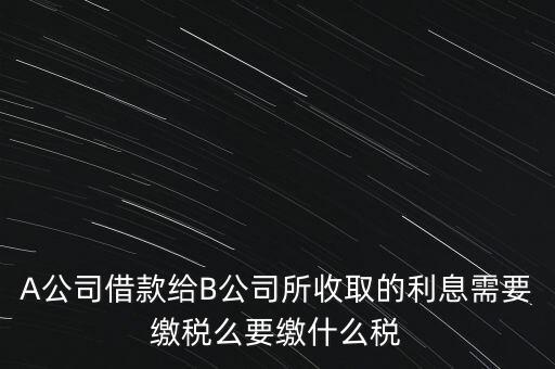 企業(yè)之間借款利息要交什么稅，公司從個(gè)人處借款的利息交個(gè)人所得稅嗎