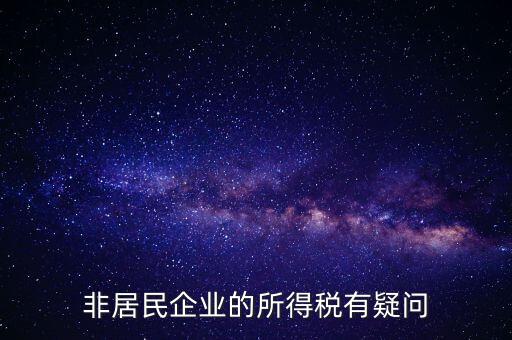 非居民企業(yè)是什么意思，誰能解釋下企業(yè)所得稅非居民納稅這段話