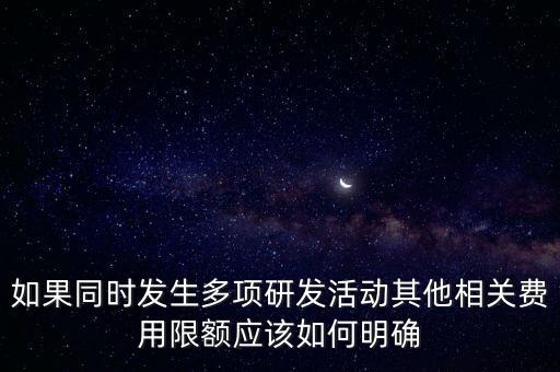 如果同時發(fā)生多項(xiàng)研發(fā)活動其他相關(guān)費(fèi)用限額應(yīng)該如何明確