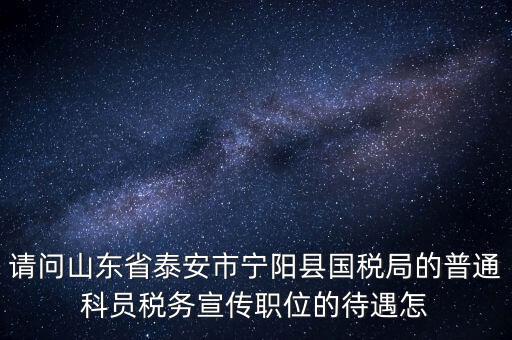 請(qǐng)問山東省泰安市寧陽縣國稅局的普通科員稅務(wù)宣傳職位的待遇怎