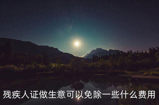 殘疾人證做生意可以免除一些什么費用