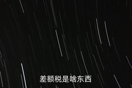 什么是差額納稅，差額稅是啥東西