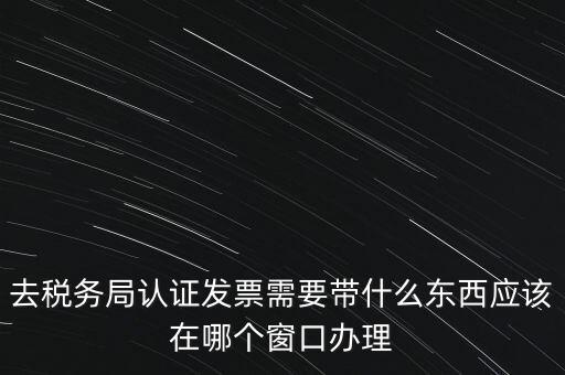 去稅務(wù)局認(rèn)證發(fā)票需要帶什么東西應(yīng)該在哪個(gè)窗口辦理