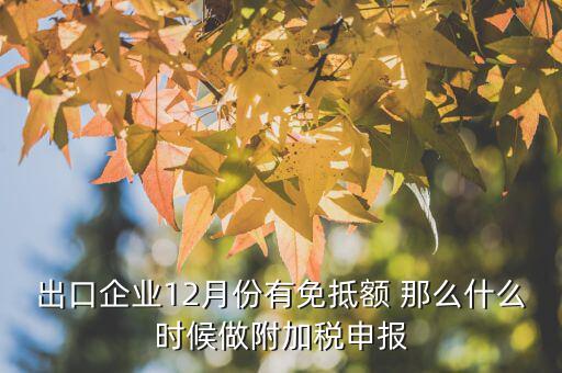 出口企業(yè)12月份有免抵額 那么什么時(shí)候做附加稅申報(bào)