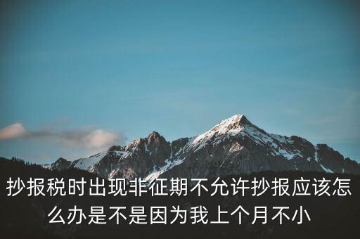 抄報稅時出現(xiàn)非征期不允許抄報應(yīng)該怎么辦是不是因為我上個月不小