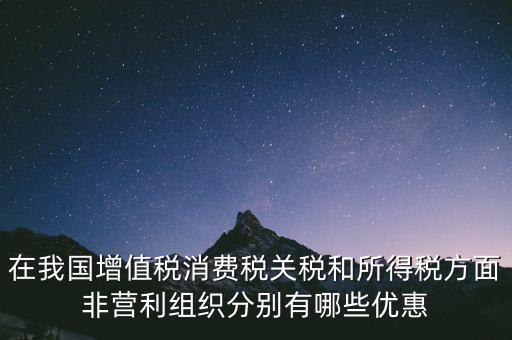 在我國增值稅消費(fèi)稅關(guān)稅和所得稅方面非營利組織分別有哪些優(yōu)惠