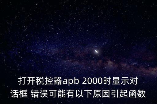 打開(kāi)稅控器apb 2000時(shí)顯示對(duì)話框 錯(cuò)誤可能有以下原因引起函數(shù)