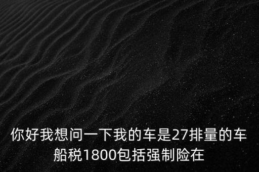 為什么車船稅要1800元，你好我想問一下我的車是27排量的車船稅1800包括強(qiáng)制險(xiǎn)在