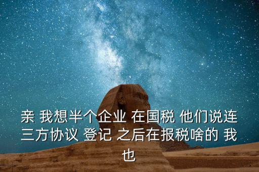 親 我想半個(gè)企業(yè) 在國稅 他們說連三方協(xié)議 登記 之后在報(bào)稅啥的 我也