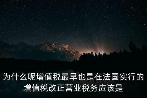 為什么呢增值稅最早也是在法國實行的增值稅改正營業(yè)稅務應該是