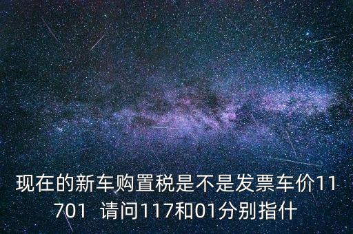 現(xiàn)在的新車購置稅是不是發(fā)票車價11701  請問117和01分別指什