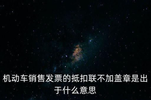 機動車銷售發(fā)票的抵扣聯(lián)不加蓋章是出于什么意思