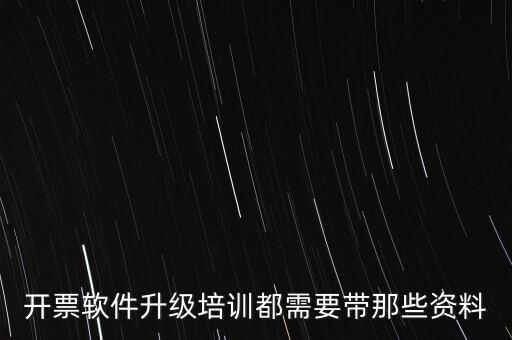 ca升級需要帶什么東西，開票軟件升級培訓都需要帶那些資料