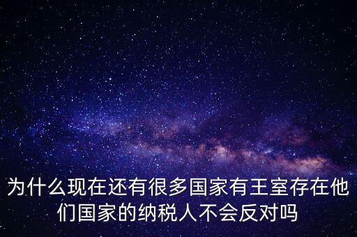 為什么現(xiàn)在還有很多國家有王室存在他們國家的納稅人不會(huì)反對(duì)嗎