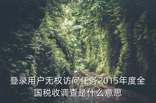 登錄用戶無(wú)權(quán)訪問(wèn)任務(wù)2015年度全國(guó)稅收調(diào)查是什么意思