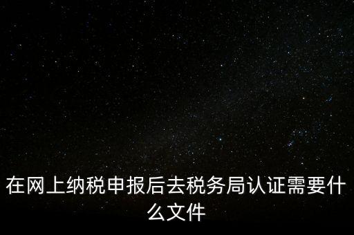 在網上納稅申報后去稅務局認證需要什么文件