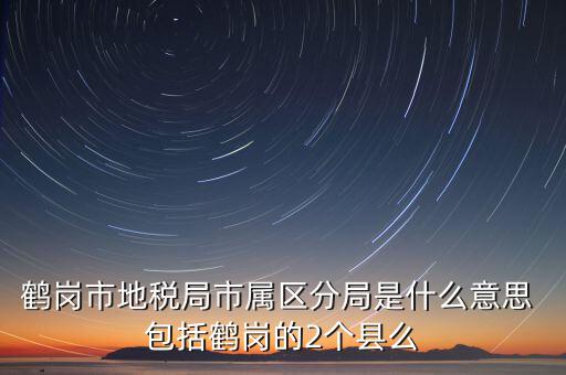 鶴崗市地稅局市屬區(qū)分局是什么意思 包括鶴崗的2個縣么