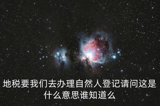 什么時(shí)候要自然人登記，地稅要我們?nèi)マk理自然人登記請(qǐng)問(wèn)這是什么意思誰(shuí)知道么