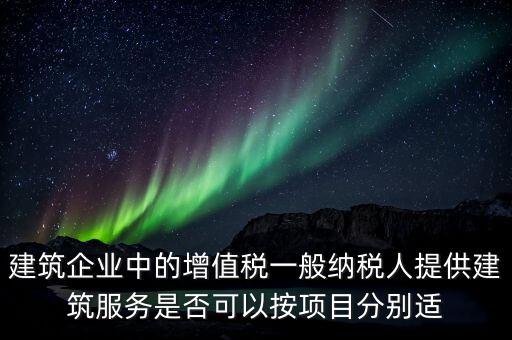 建筑企業(yè)中的增值稅一般納稅人提供建筑服務(wù)是否可以按項目分別適