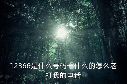 12366做什么，12366是什么號碼干什么的怎么老打我的電話